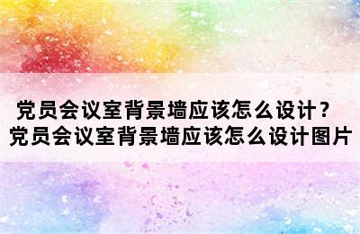 党员会议室背景墙应该怎么设计？ 党员会议室背景墙应该怎么设计图片